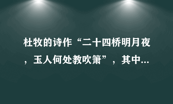 杜牧的诗作“二十四桥明月夜，玉人何处教吹箫”，其中二十四桥是