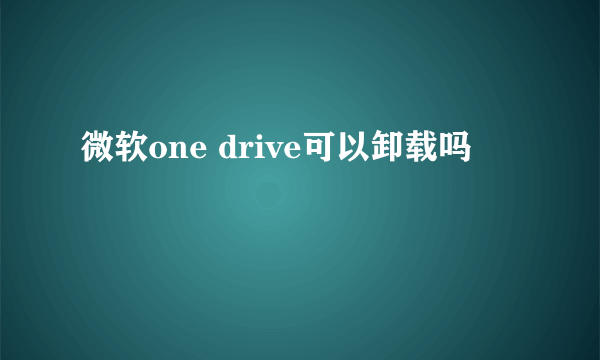 微软one drive可以卸载吗