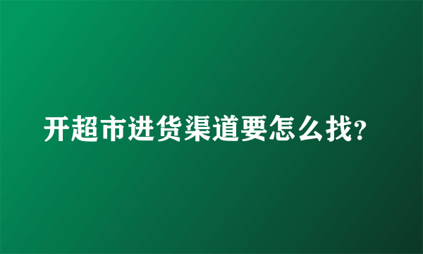 开超市进货渠道要怎么找？