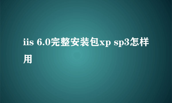 iis 6.0完整安装包xp sp3怎样用