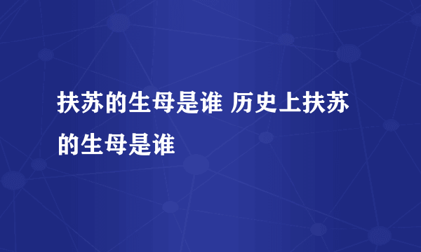 扶苏的生母是谁 历史上扶苏的生母是谁