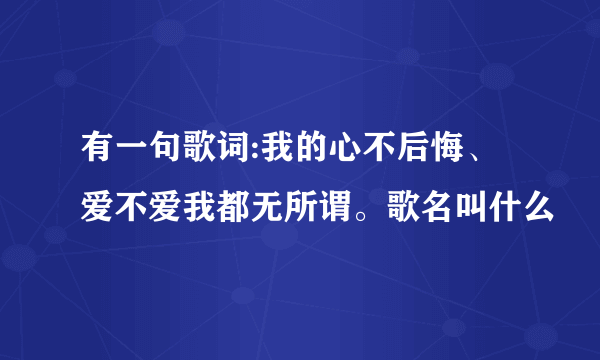 有一句歌词:我的心不后悔、爱不爱我都无所谓。歌名叫什么