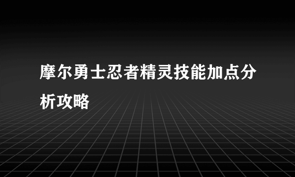 摩尔勇士忍者精灵技能加点分析攻略