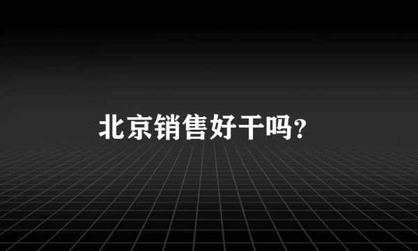 北京销售好干吗？