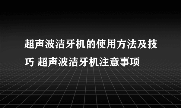 超声波洁牙机的使用方法及技巧 超声波洁牙机注意事项