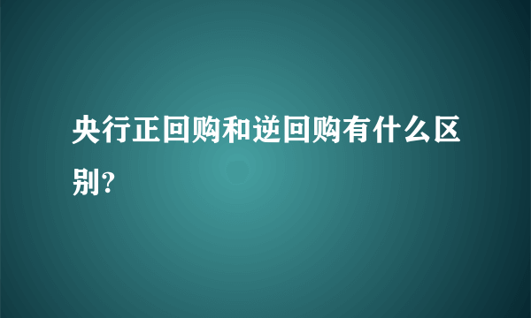 央行正回购和逆回购有什么区别?