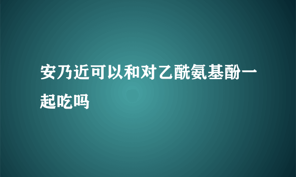 安乃近可以和对乙酰氨基酚一起吃吗