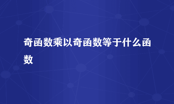 奇函数乘以奇函数等于什么函数