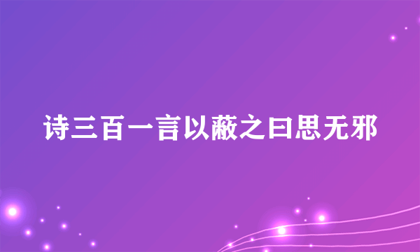 诗三百一言以蔽之曰思无邪