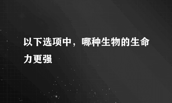 以下选项中，哪种生物的生命力更强