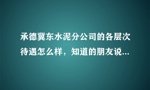 承德冀东水泥分公司的各层次待遇怎么样，知道的朋友说一下，谢谢了，因为可能去那里工作，我是电气自动化
