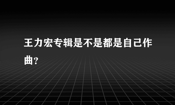 王力宏专辑是不是都是自己作曲？