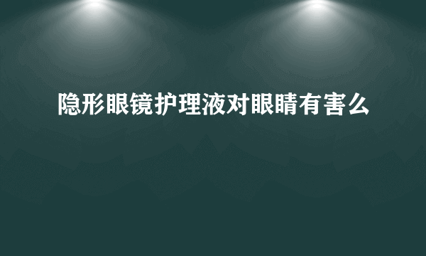 隐形眼镜护理液对眼睛有害么