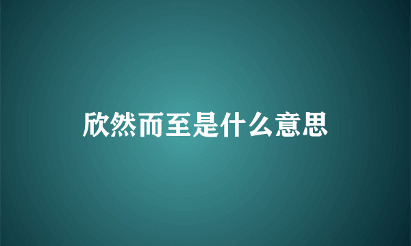 欣然而至是什么意思