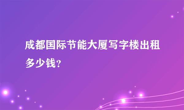 成都国际节能大厦写字楼出租多少钱？