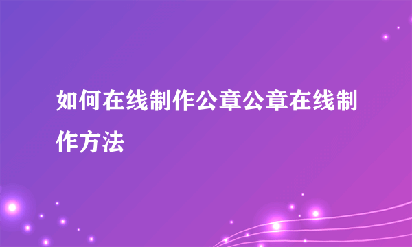 如何在线制作公章公章在线制作方法