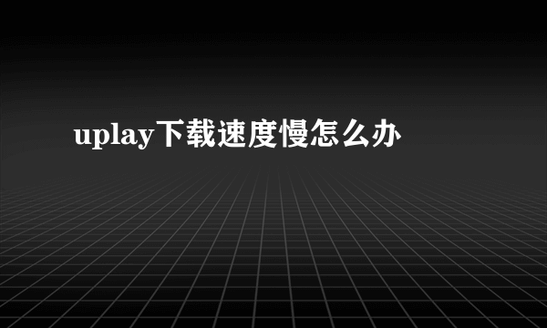 uplay下载速度慢怎么办