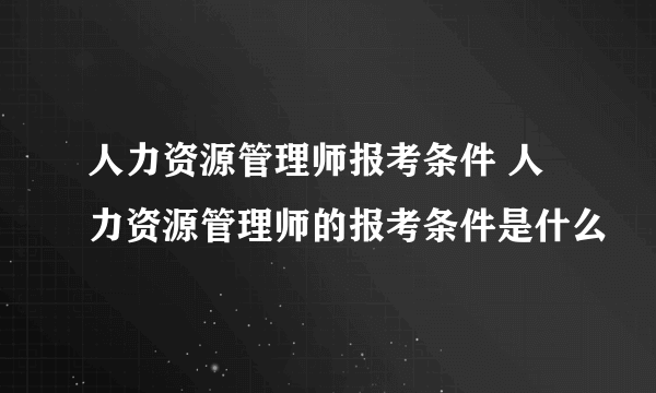 人力资源管理师报考条件 人力资源管理师的报考条件是什么