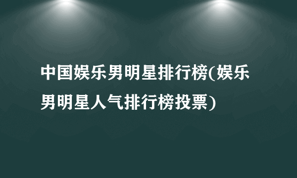 中国娱乐男明星排行榜(娱乐男明星人气排行榜投票)