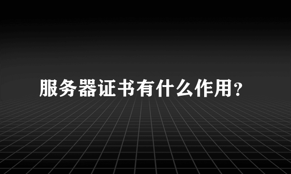 服务器证书有什么作用？