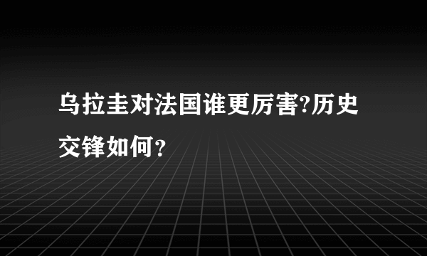 乌拉圭对法国谁更厉害?历史交锋如何？