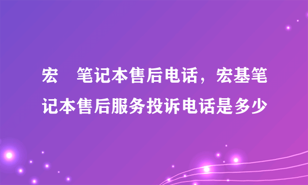 宏碁笔记本售后电话，宏基笔记本售后服务投诉电话是多少