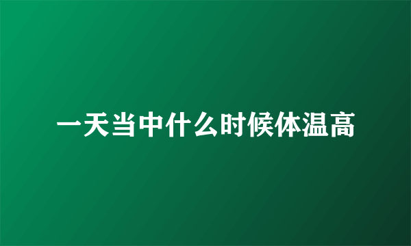 一天当中什么时候体温高