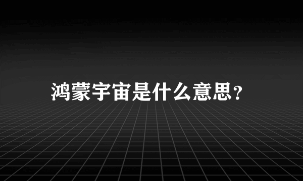 鸿蒙宇宙是什么意思？