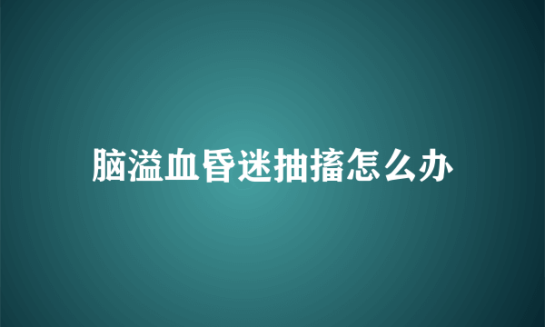 脑溢血昏迷抽搐怎么办