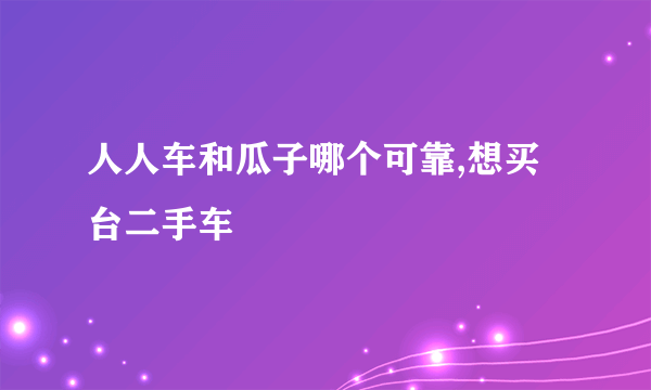 人人车和瓜子哪个可靠,想买台二手车
