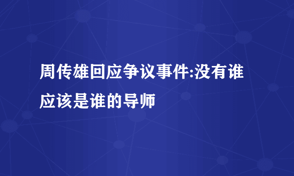 周传雄回应争议事件:没有谁应该是谁的导师