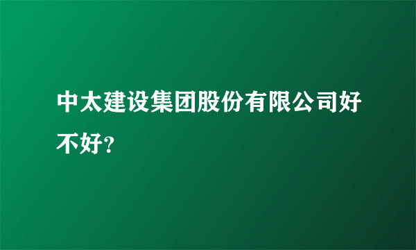 中太建设集团股份有限公司好不好？