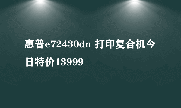 惠普e72430dn 打印复合机今日特价13999