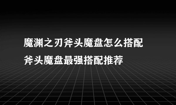 魔渊之刃斧头魔盘怎么搭配 斧头魔盘最强搭配推荐