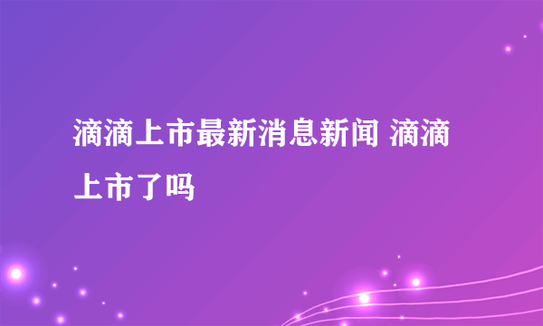 滴滴上市最新消息新闻 滴滴上市了吗