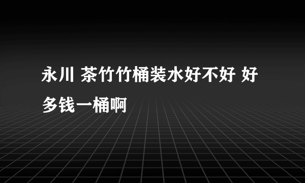 永川 茶竹竹桶装水好不好 好多钱一桶啊
