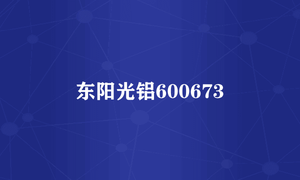 东阳光铝600673