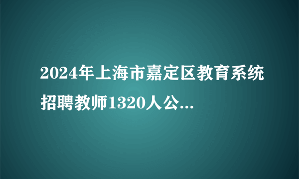2024年上海市嘉定区教育系统招聘教师1320人公告（第一批）