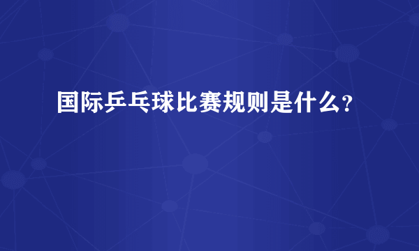 国际乒乓球比赛规则是什么？