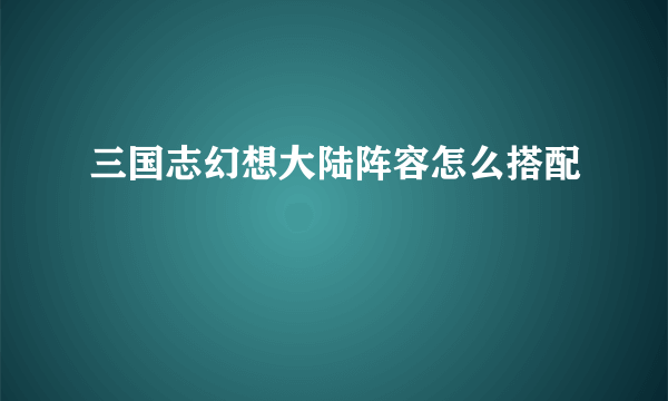 三国志幻想大陆阵容怎么搭配