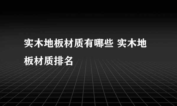 实木地板材质有哪些 实木地板材质排名