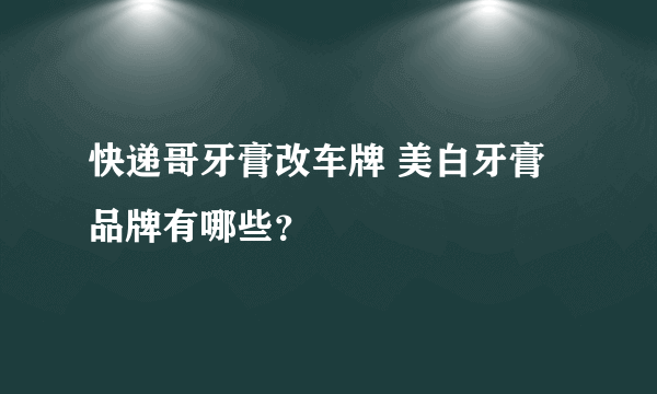 快递哥牙膏改车牌 美白牙膏品牌有哪些？