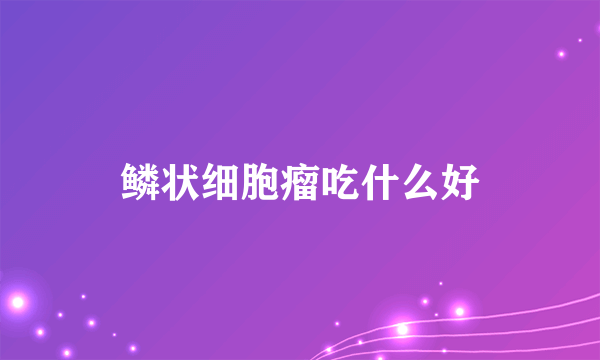 鳞状细胞瘤吃什么好
