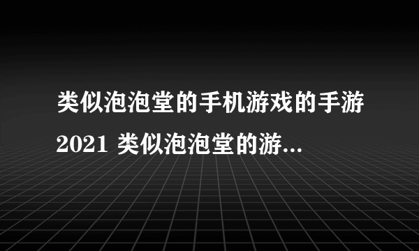 类似泡泡堂的手机游戏的手游2021 类似泡泡堂的游戏有哪些