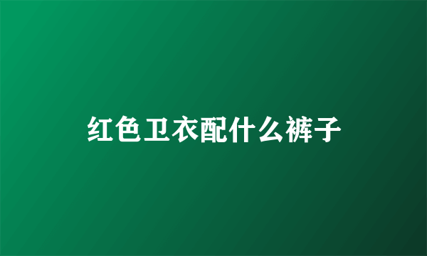红色卫衣配什么裤子