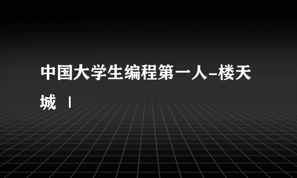 中国大学生编程第一人-楼天城 ｜