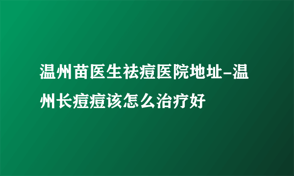 温州苗医生祛痘医院地址-温州长痘痘该怎么治疗好