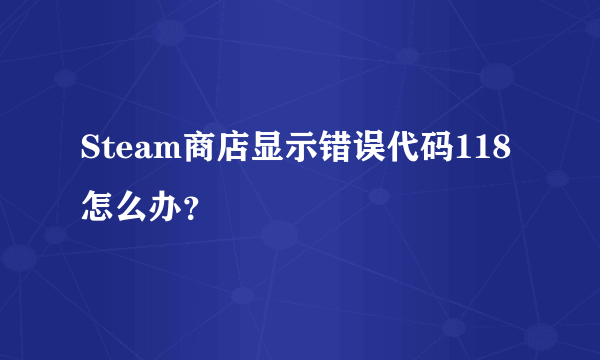 Steam商店显示错误代码118怎么办？