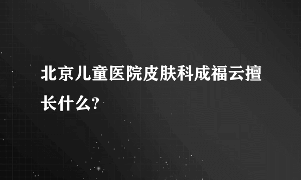 北京儿童医院皮肤科成福云擅长什么?