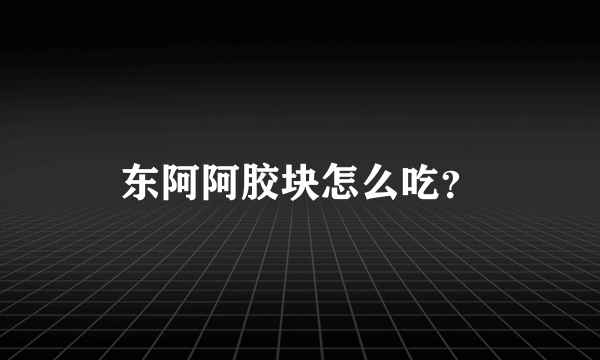 东阿阿胶块怎么吃？